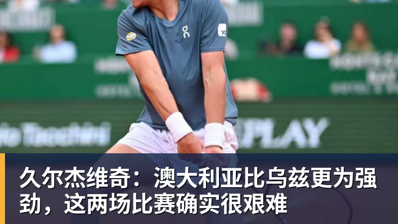 久尔杰维奇:澳大利亚比乌兹更为强劲,这两场比赛确实很艰难
