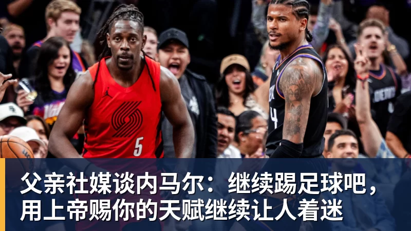 父亲社媒谈内马尔：继续踢足球吧，用上帝赐你的天赋继续让人着迷