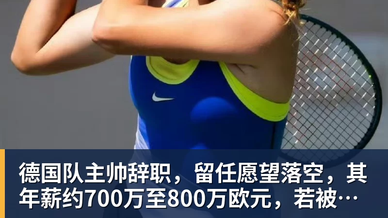 德国队主帅辞职,留任愿望落空,其年薪约700万至800万欧元,若被解雇将获七位数遣散费,德国足协:在沉重打击后,不能让一切简单回归原样