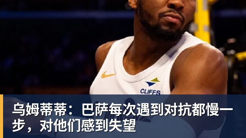 乌姆蒂蒂：巴萨每次遇到对抗都慢一步，对他们感到失望