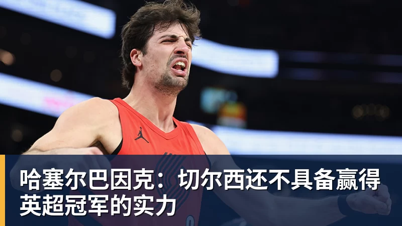 哈塞尔巴因克:切尔西还不具备赢得英超冠军的实力