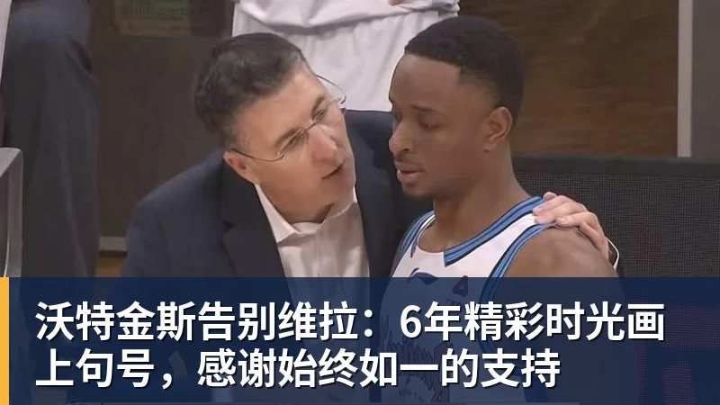 沃特金斯告别维拉：6年精彩时光画上句号，感谢始终如一的支持