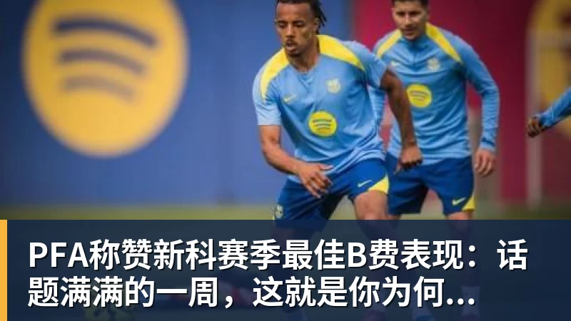 PFA称赞新科赛季最佳B费表现:话题满满的一周,这就是你为何...