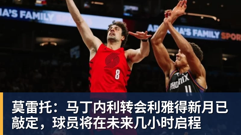 莫雷托:马丁内利转会利雅得新月已敲定,球员将在未来几小时启程