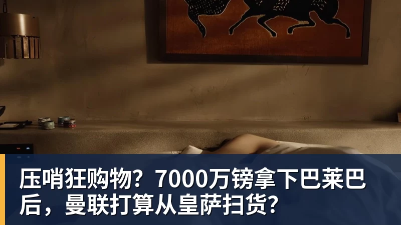 压哨狂购物？7000万镑拿下巴莱巴后，曼联打算从皇萨扫货？