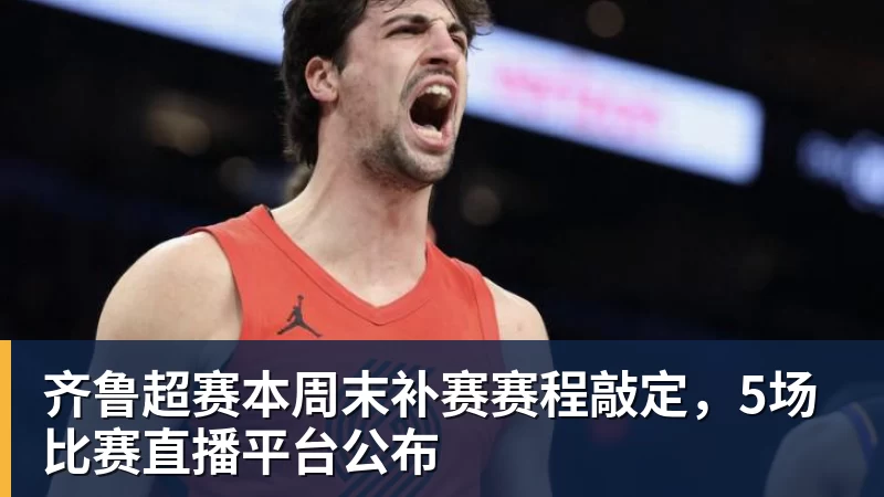 齐鲁超赛本周末补赛赛程敲定，5场比赛直播平台公布