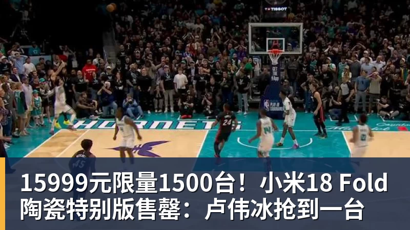 15999元限量1500台!小米18 Fold陶瓷特别版售罄:卢伟冰抢到一台
