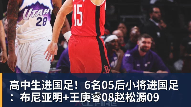 高中生进国足！6名05后小将进国足：布尼亚明+王庚睿08赵松源09