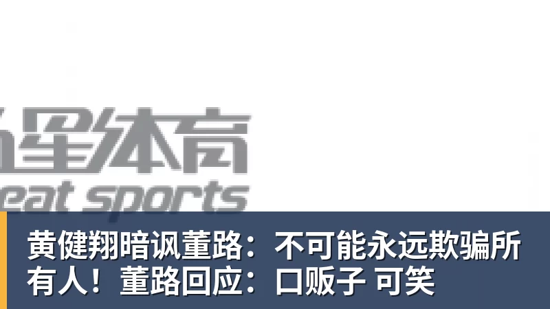 黄健翔暗讽董路:不可能永远欺骗所有人!董路回应:口贩子 可笑