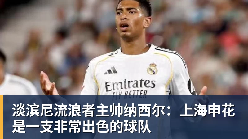 淡滨尼流浪者主帅纳西尔：上海申花是一支非常出色的球队