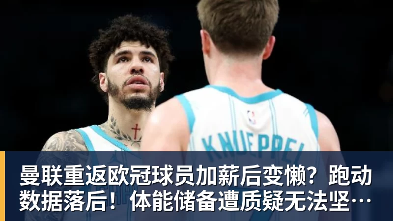 曼联重返欧冠球员加薪后变懒?跑动数据落后!体能储备遭质疑无法坚持90分钟