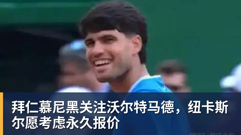 拜仁慕尼黑关注沃尔特马德，纽卡斯尔愿考虑永久报价