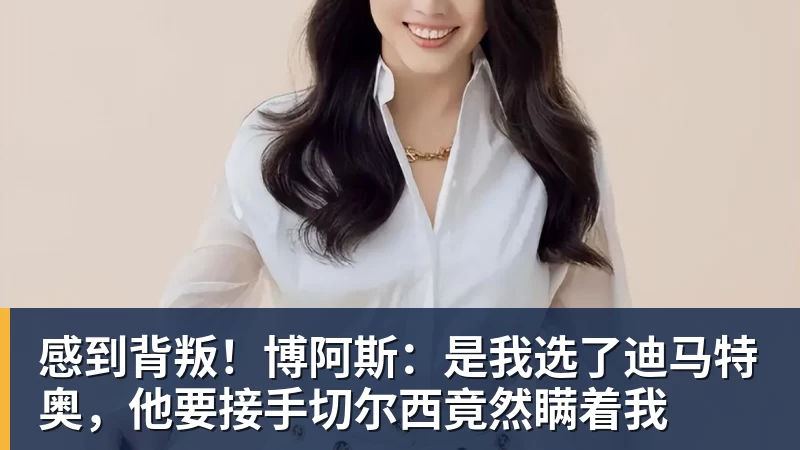 感到背叛!博阿斯:是我选了迪马特奥,他要接手切尔西竟然瞒着我