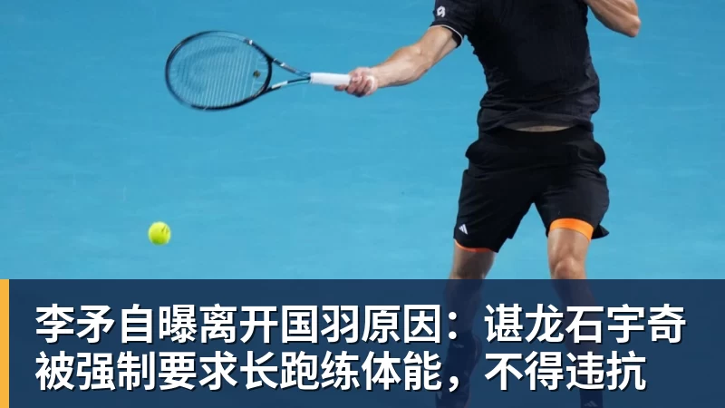 李矛自曝离开国羽原因:谌龙石宇奇被强制要求长跑练体能,不得违抗
