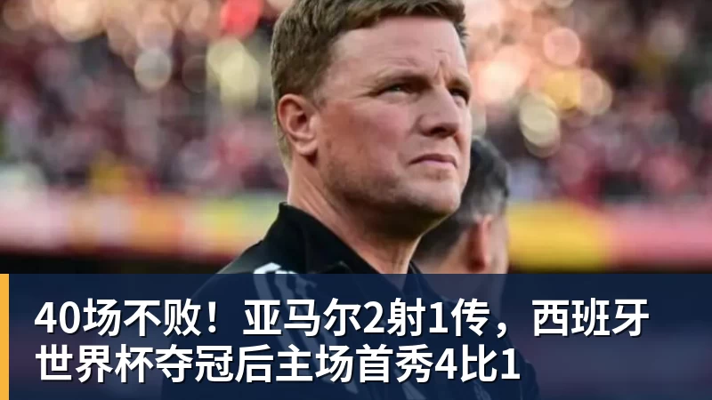 40场不败!亚马尔2射1传,西班牙世界杯夺冠后主场首秀4比1