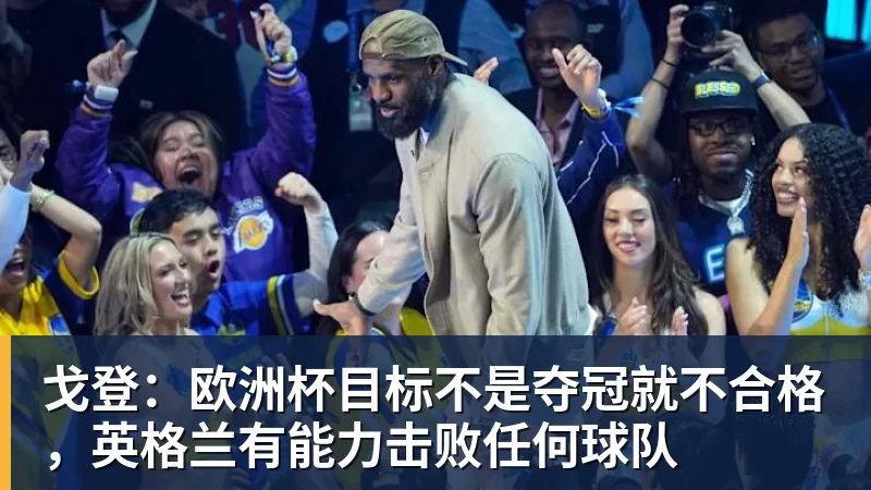 戈登：欧洲杯目标不是夺冠就不合格，英格兰有能力击败任何球队