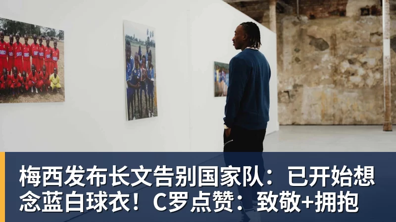 梅西发布长文告别国家队：已开始想念蓝白球衣！C罗点赞：致敬+拥抱