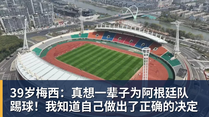 39岁梅西:真想一辈子为阿根廷队踢球!我知道自己做出了正确的决定
