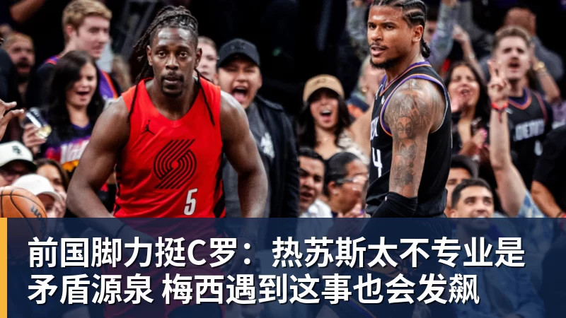 前国脚力挺C罗：热苏斯太不专业是矛盾源泉 梅西遇到这事也会发飙