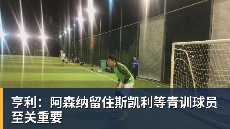 亨利：阿森纳留住斯凯利等青训球员至关重要