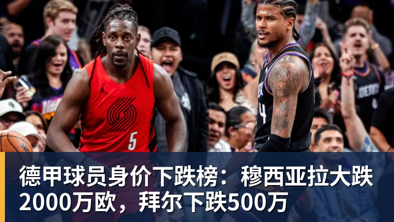 德甲球员身价下跌榜:穆西亚拉大跌2000万欧,拜尔下跌500万