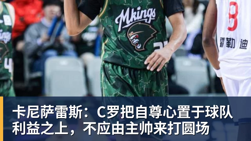 卡尼萨雷斯:C罗把自尊心置于球队利益之上,不应由主帅来打圆场