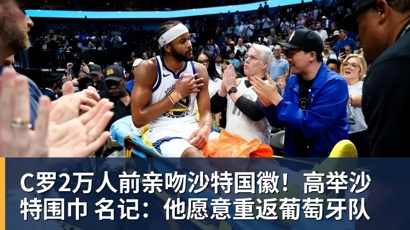 C罗2万人前亲吻沙特国徽！高举沙特围巾 名记：他愿意重返葡萄牙队