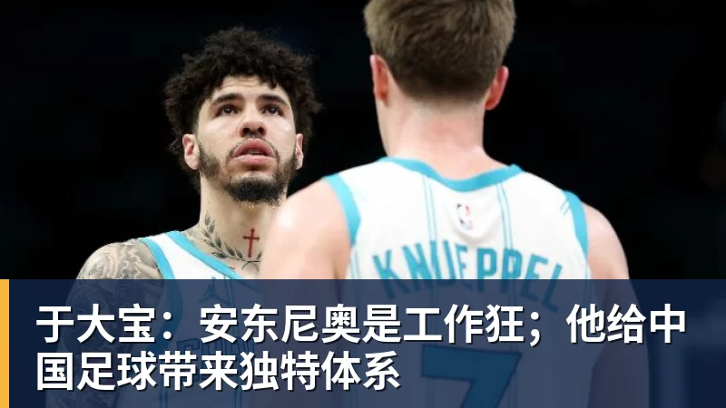 于大宝：安东尼奥是工作狂；他给中国足球带来独特体系